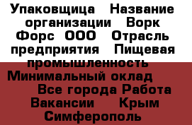 Упаковщица › Название организации ­ Ворк Форс, ООО › Отрасль предприятия ­ Пищевая промышленность › Минимальный оклад ­ 24 000 - Все города Работа » Вакансии   . Крым,Симферополь